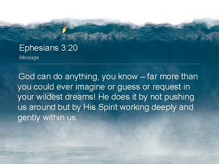 Ephesians 3: 20 Message God can do anything, you know – far more than