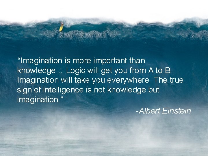 “Imagination is more important than knowledge… Logic will get you from A to B.