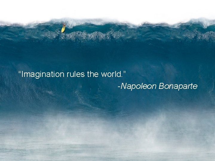 “Imagination rules the world. ” -Napoleon Bonaparte 