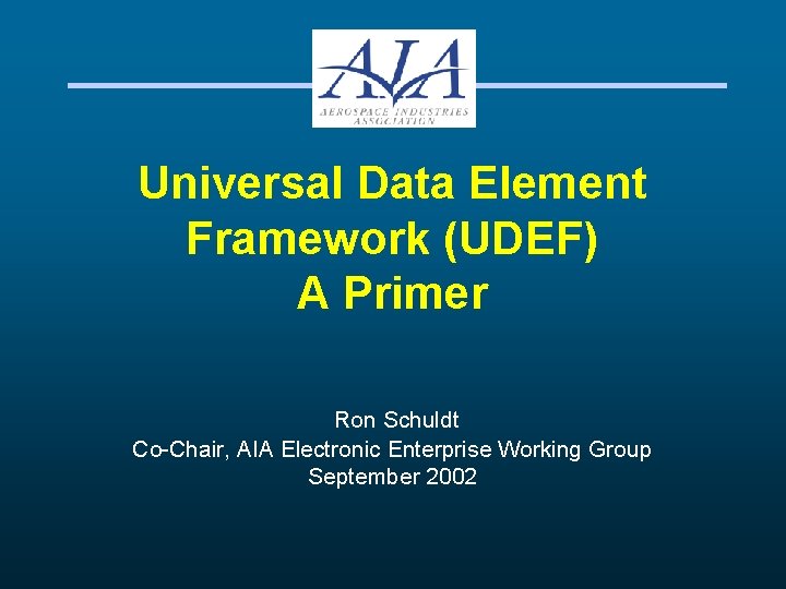 Universal Data Element Framework (UDEF) A Primer Ron Schuldt Co-Chair, AIA Electronic Enterprise Working