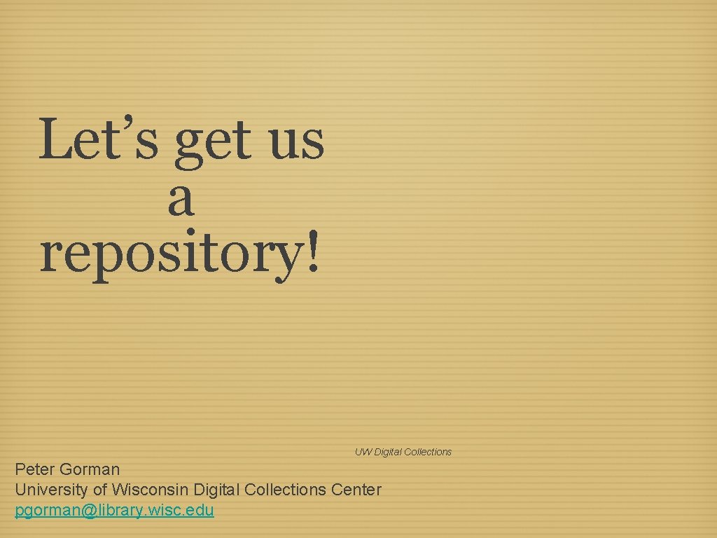 Let’s get us a repository! UW Digital Collections Peter Gorman University of Wisconsin Digital