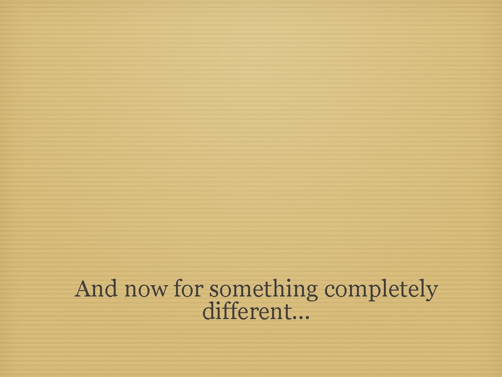 And now for something completely different. . . 