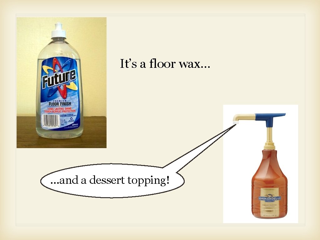 It’s a floor wax. . . and a dessert topping! 