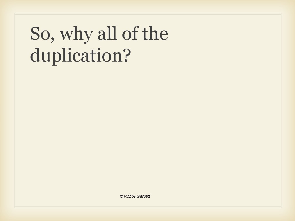 So, why all of the duplication? © Robby Garbett 