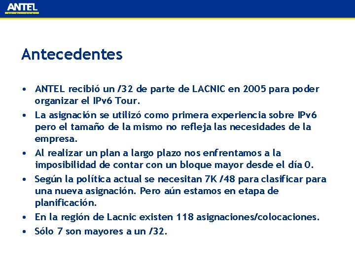 Antecedentes • ANTEL recibió un /32 de parte de LACNIC en 2005 para poder
