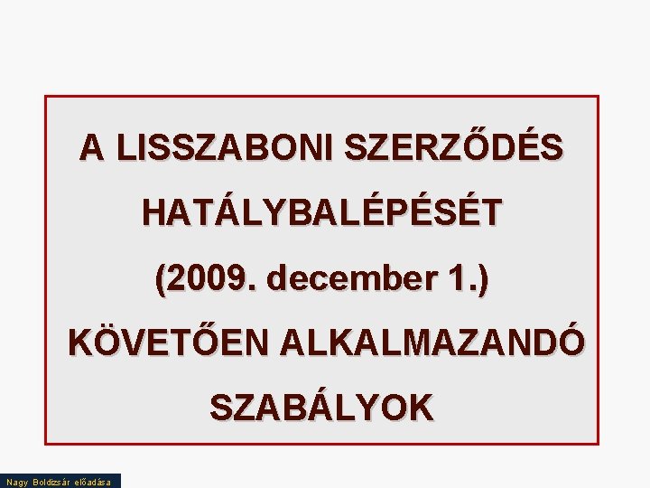 A LISSZABONI SZERZŐDÉS HATÁLYBALÉPÉSÉT (2009. december 1. ) KÖVETŐEN ALKALMAZANDÓ SZABÁLYOK Nagy Boldizsár előadása