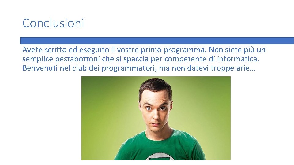 Conclusioni Avete scritto ed eseguito il vostro primo programma. Non siete più un semplice