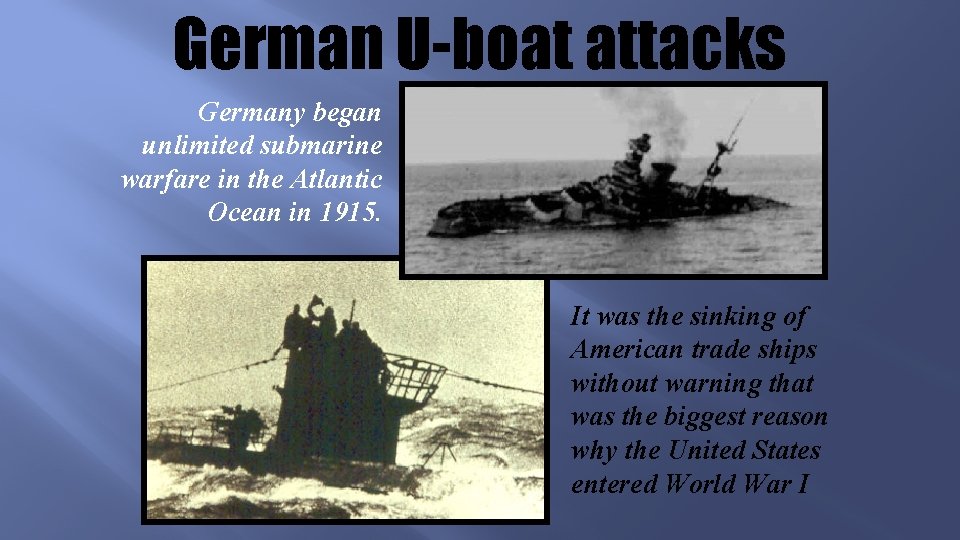 German U-boat attacks Germany began unlimited submarine warfare in the Atlantic Ocean in 1915.