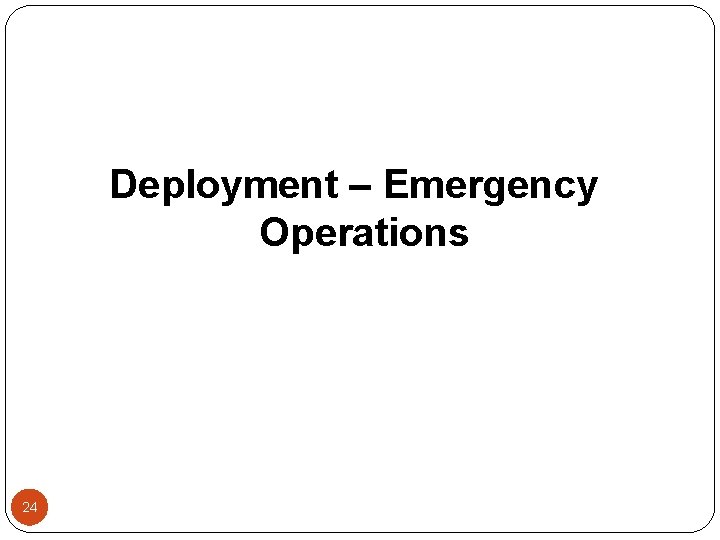 Deployment – Emergency Operations 24 