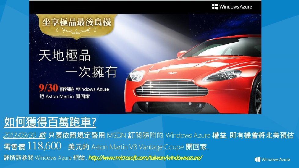 如何獲得百萬跑車? 2013/09/30 前, 只要依照規定啓用 MSDN 訂閱隨附的 Windows Azure 權益, 即有機會將北美預估 零售價 118, 600 美元的