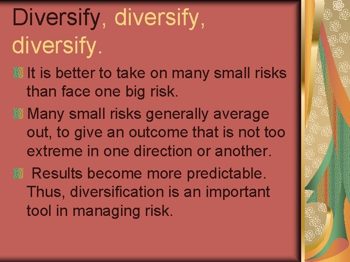 Diversify, diversify. It is better to take on many small risks than face one