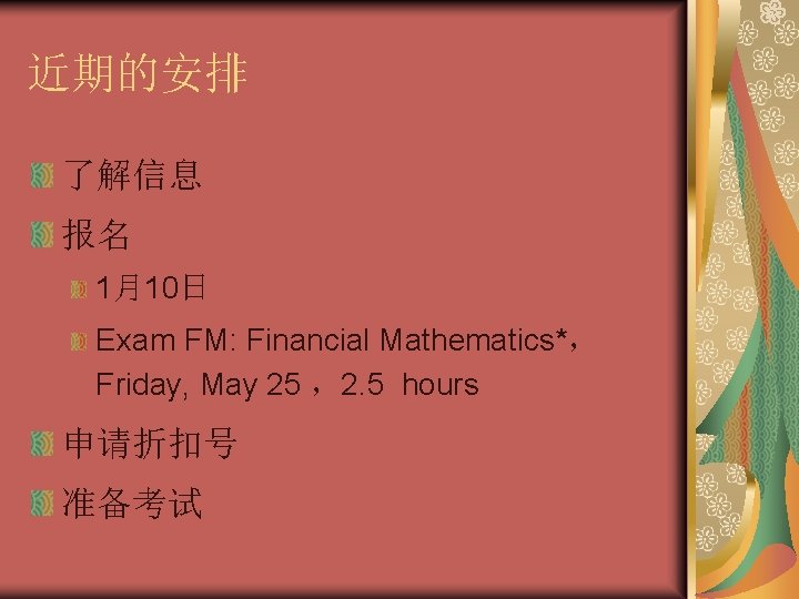 近期的安排 了解信息 报名 1月10日 Exam FM: Financial Mathematics*， Friday, May 25 ，2. 5 hours