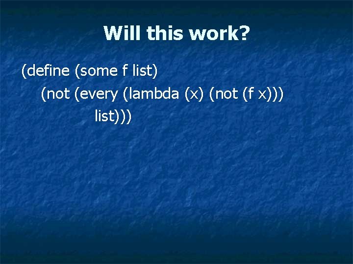 Will this work? (define (some f list) (not (every (lambda (x) (not (f x)))