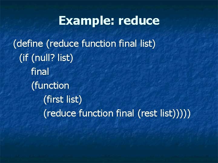 Example: reduce (define (reduce function final list) (if (null? list) final (function (first list)