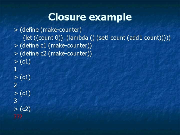 Closure example > (define (make-counter) (let ((count 0)) (lambda () (set! count (add 1