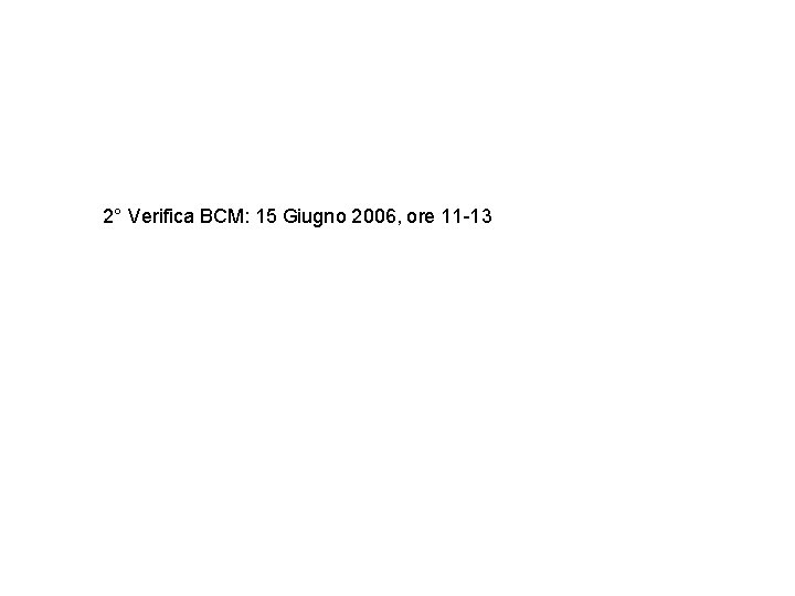 2° Verifica BCM: 15 Giugno 2006, ore 11 -13 