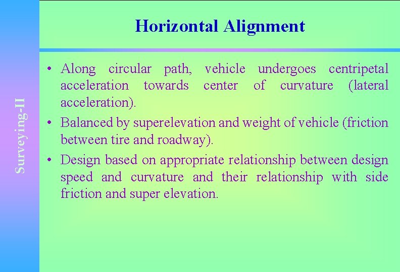 Surveying-II Horizontal Alignment • Along circular path, vehicle undergoes centripetal acceleration towards center of