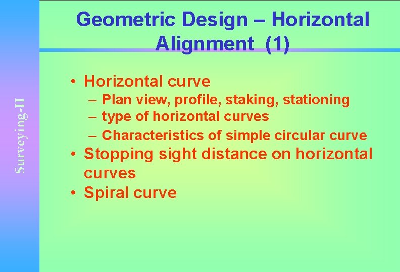 Geometric Design – Horizontal Alignment (1) Surveying-II • Horizontal curve – Plan view, profile,