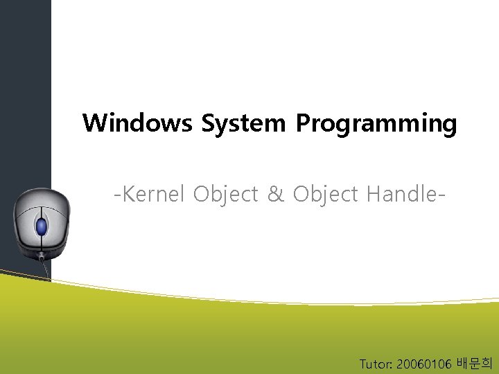 Windows System Programming -Kernel Object & Object Handle- Tutor: 20060106 배문희 