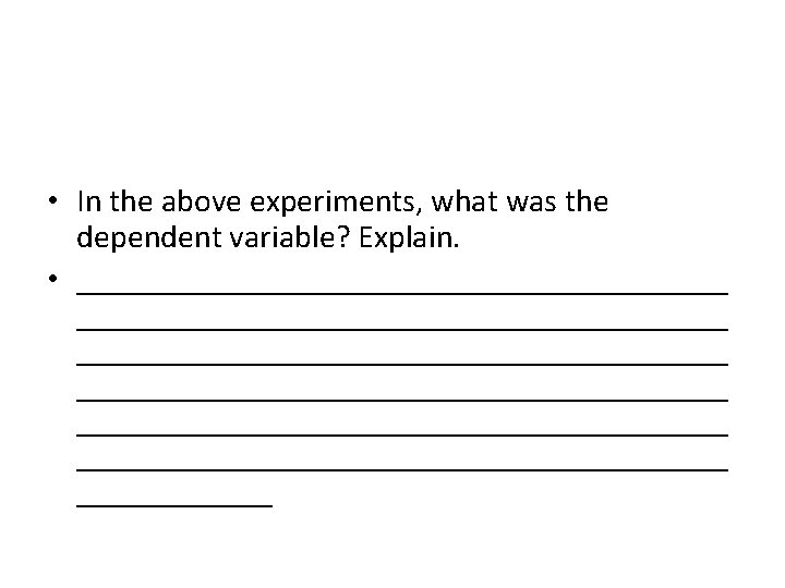  • In the above experiments, what was the dependent variable? Explain. • ________________________________________