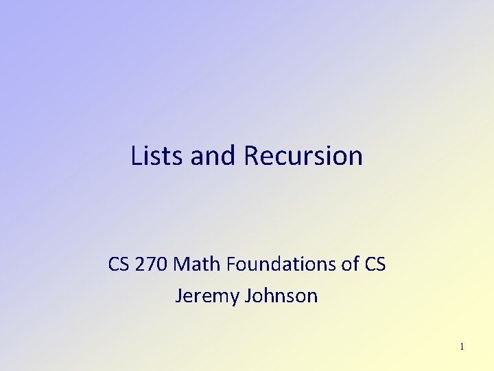 Lists and Recursion CS 270 Math Foundations of CS Jeremy Johnson 1 