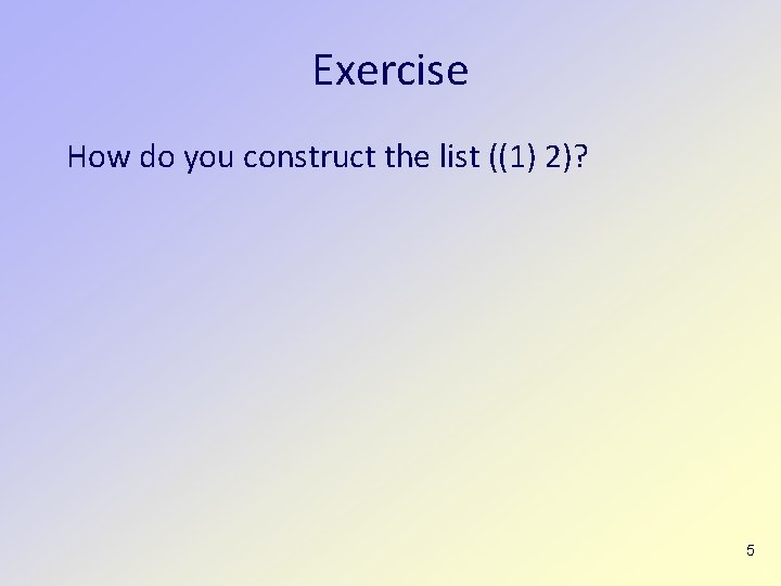 Exercise How do you construct the list ((1) 2)? 5 