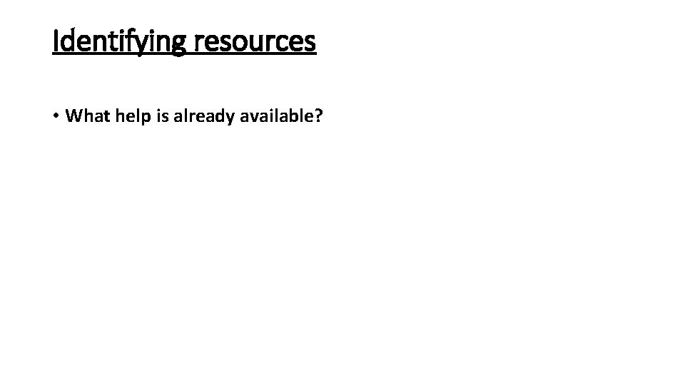 Identifying resources • What help is already available? 