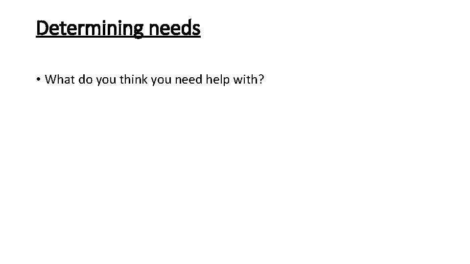 Determining needs • What do you think you need help with? 