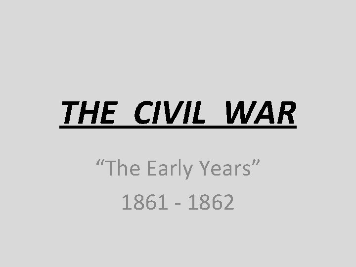 THE CIVIL WAR “The Early Years” 1861 - 1862 