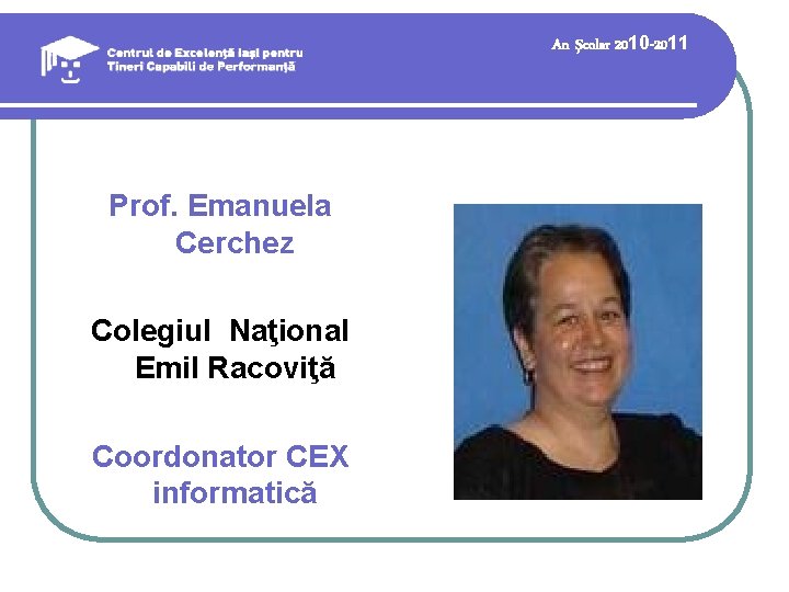 An şcolar 2010 -2011 Prof. Emanuela Cerchez Colegiul Naţional Emil Racoviţă Coordonator CEX informatică