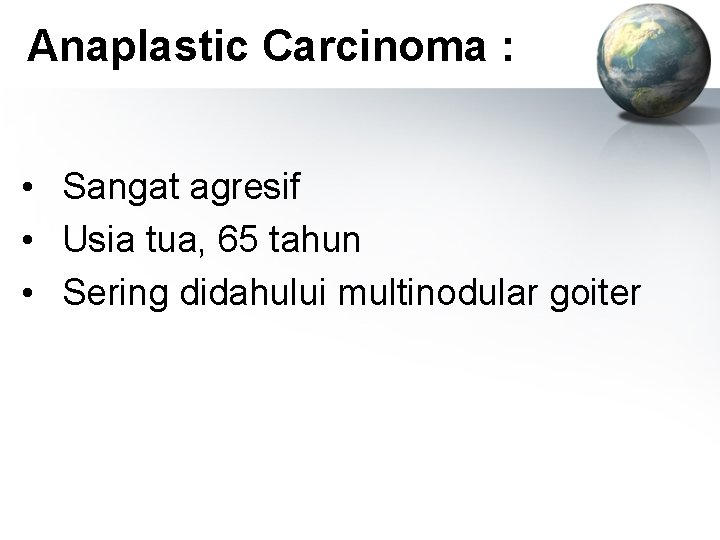 Anaplastic Carcinoma : • Sangat agresif • Usia tua, 65 tahun • Sering didahului