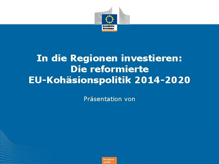 In die Regionen investieren: Die reformierte EU-Kohäsionspolitik 2014 -2020 Präsentation von Kohäsions -politik 