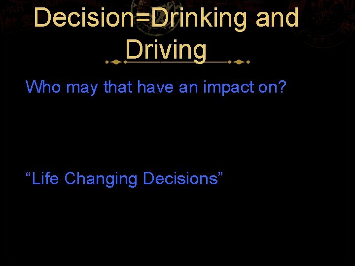 Decision=Drinking and Driving Who may that have an impact on? “Life Changing Decisions” 