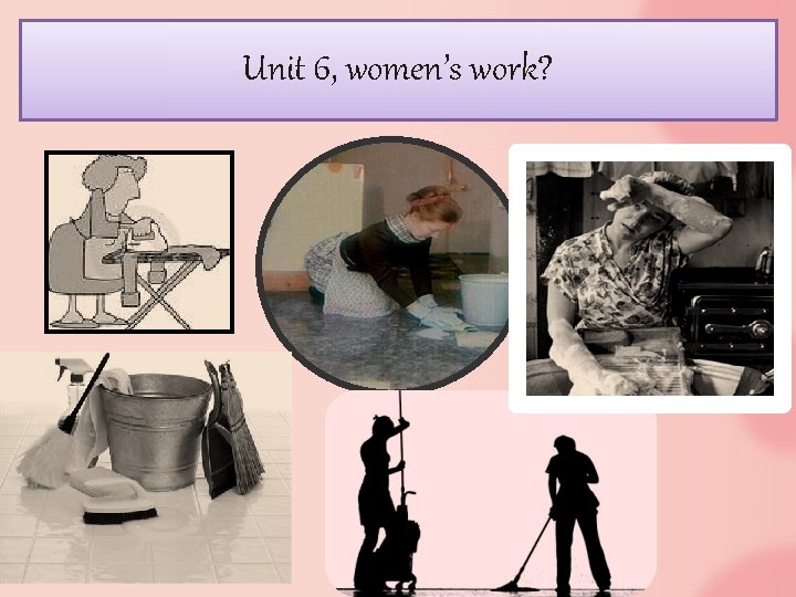 Unit 6, women’s work? 