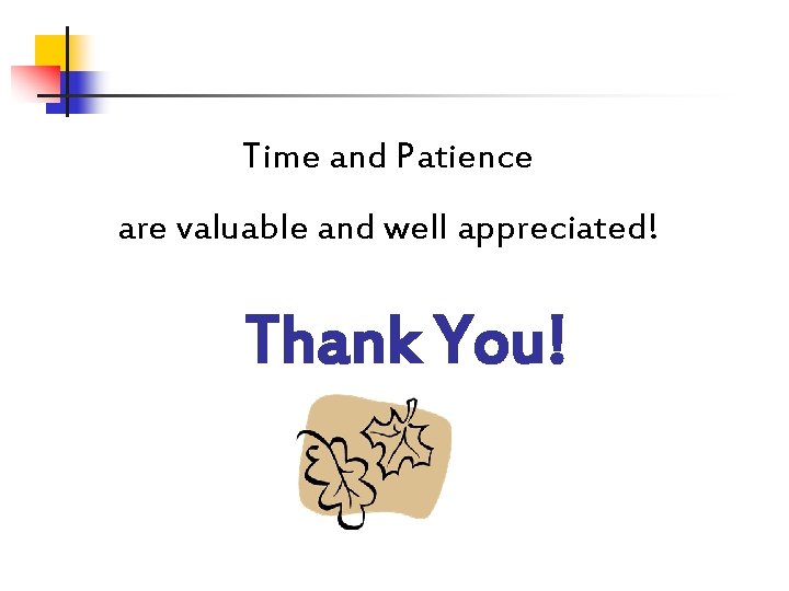 Time and Patience are valuable and well appreciated! Thank You! 