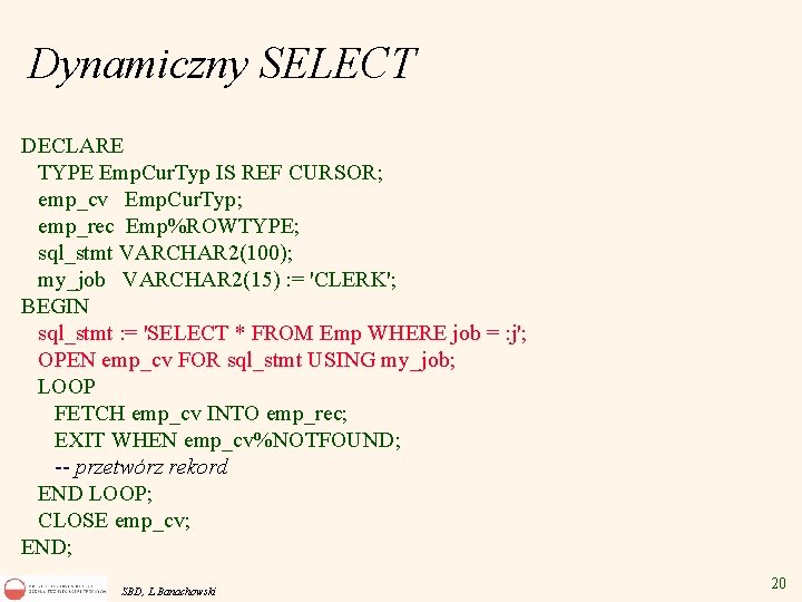 Dynamiczny SELECT DECLARE TYPE Emp. Cur. Typ IS REF CURSOR; emp_cv Emp. Cur. Typ;