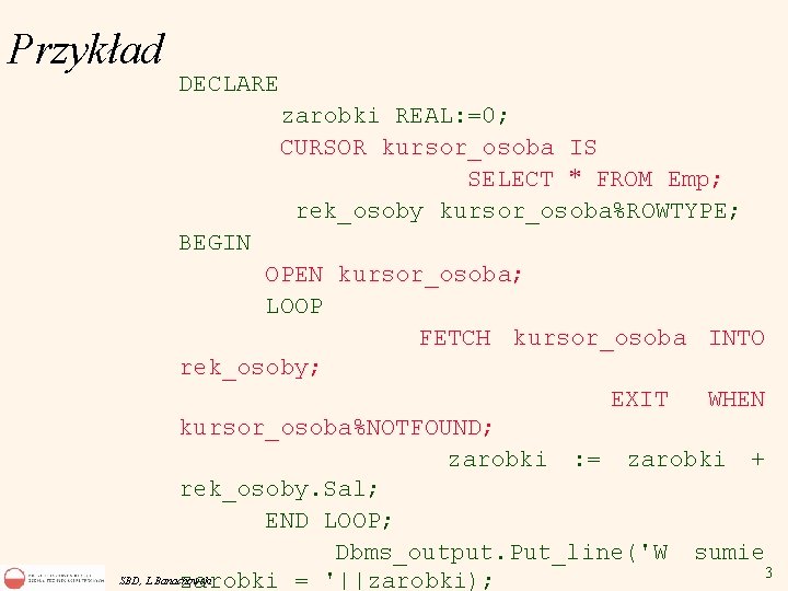 Przykład DECLARE zarobki REAL: =0; CURSOR kursor_osoba IS SELECT * FROM Emp; rek_osoby kursor_osoba%ROWTYPE;