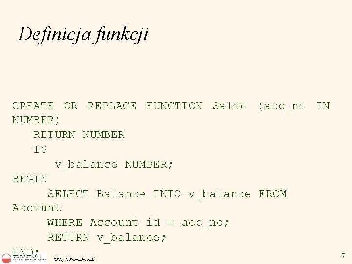 Definicja funkcji CREATE OR REPLACE FUNCTION Saldo (acc_no IN NUMBER) RETURN NUMBER IS v_balance