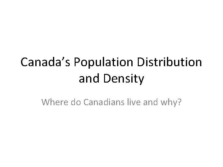 Canada’s Population Distribution and Density Where do Canadians live and why? 