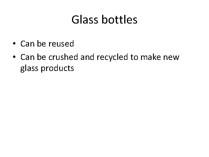 Glass bottles • Can be reused • Can be crushed and recycled to make