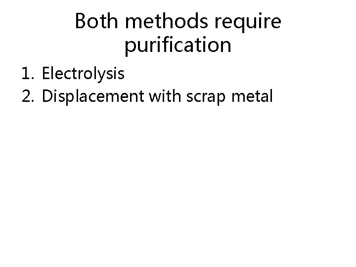 Both methods require purification 1. Electrolysis 2. Displacement with scrap metal 