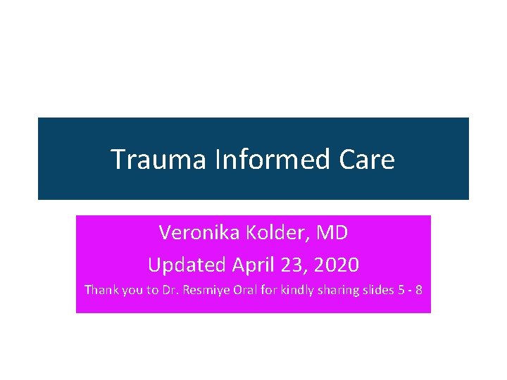 Trauma Informed Care Veronika Kolder, MD Updated April 23, 2020 Thank you to Dr.