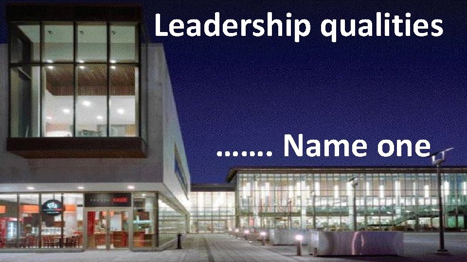 Leadership qualities ……. Name one 