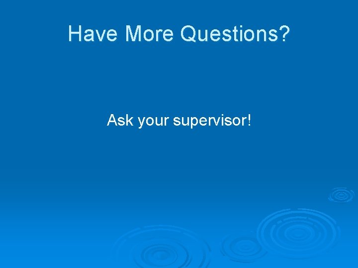 Have More Questions? Ask your supervisor! 