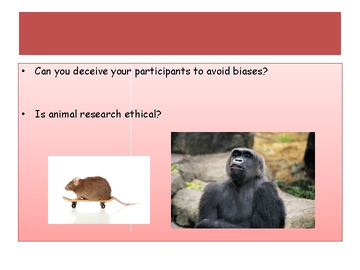  • Can you deceive your participants to avoid biases? • Is animal research