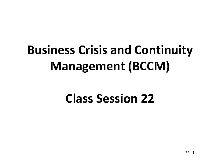 Business Crisis and Continuity Management (BCCM) Class Session 22 22 - 1 