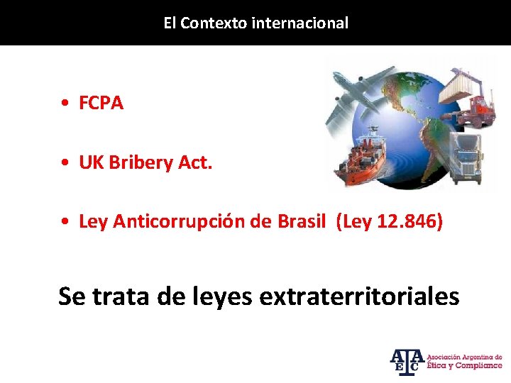 El Contexto internacional • FCPA • UK Bribery Act. • Ley Anticorrupción de Brasil