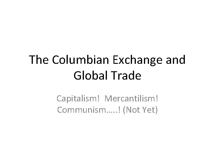 The Columbian Exchange and Global Trade Capitalism! Mercantilism! Communism…. . ! (Not Yet) 