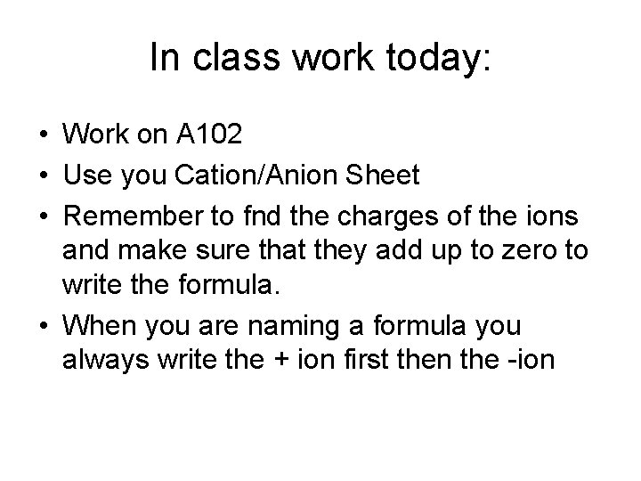 In class work today: • Work on A 102 • Use you Cation/Anion Sheet