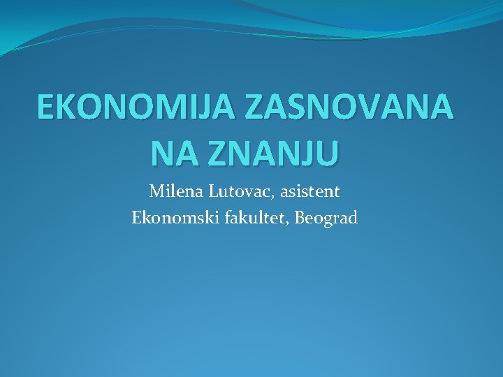 EKONOMIJA ZASNOVANA NA ZNANJU Milena Lutovac, asistent Ekonomski fakultet, Beograd 